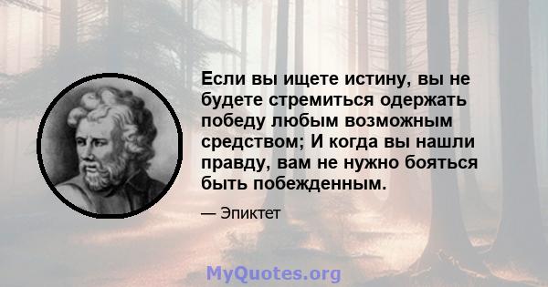 Если вы ищете истину, вы не будете стремиться одержать победу любым возможным средством; И когда вы нашли правду, вам не нужно бояться быть побежденным.