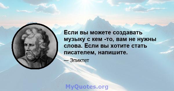 Если вы можете создавать музыку с кем -то, вам не нужны слова. Если вы хотите стать писателем, напишите.