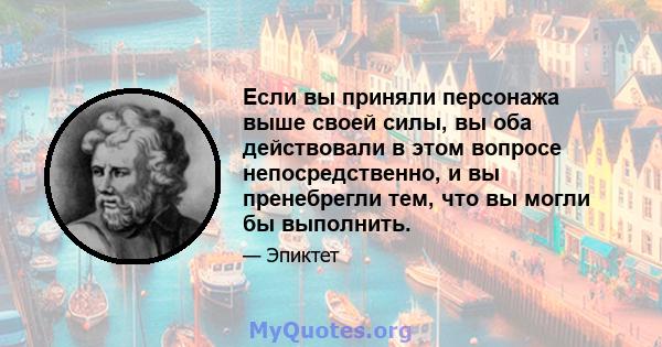 Если вы приняли персонажа выше своей силы, вы оба действовали в этом вопросе непосредственно, и вы пренебрегли тем, что вы могли бы выполнить.