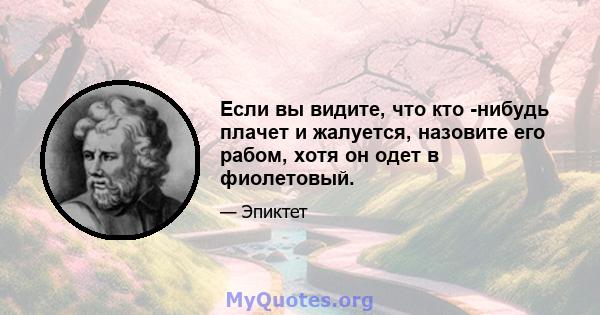 Если вы видите, что кто -нибудь плачет и жалуется, назовите его рабом, хотя он одет в фиолетовый.