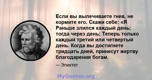 Если вы вылечиваете гнев, не кормите его. Скажи себе: «Я Раньше злился каждый день; тогда через день; Теперь только каждый третий или четвертый день. Когда вы достигнете тридцать дней, принесут жертву благодарения богам.