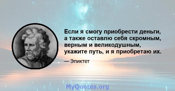 Если я смогу приобрести деньги, а также оставлю себя скромным, верным и великодушным, укажите путь, и я приобретаю их.