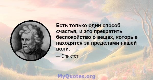 Есть только один способ счастья, и это прекратить беспокойство о вещах, которые находятся за пределами нашей воли.