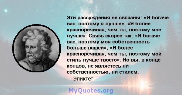 Эти рассуждения не связаны: «Я богаче вас, поэтому я лучше»; «Я более красноречивая, чем ты, поэтому мне лучше». Связь скорее так: «Я богаче вас, поэтому моя собственность больше вашей»; «Я более красноречивая, чем ты,