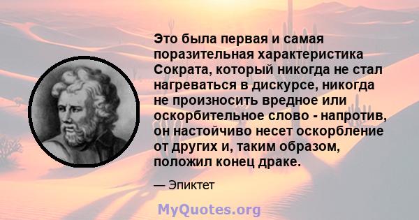 Это была первая и самая поразительная характеристика Сократа, который никогда не стал нагреваться в дискурсе, никогда не произносить вредное или оскорбительное слово - напротив, он настойчиво несет оскорбление от других 