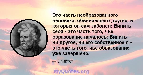 Это часть необразованного человека, обвиняющего других, в которых он сам заболел; Винить себя - это часть того, чье образование началось; Винить ни другое, ни его собственное я - это часть того, чье образование уже