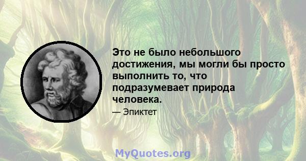 Это не было небольшого достижения, мы могли бы просто выполнить то, что подразумевает природа человека.