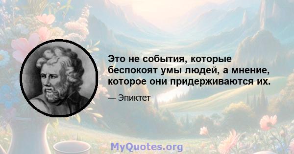 Это не события, которые беспокоят умы людей, а мнение, которое они придерживаются их.