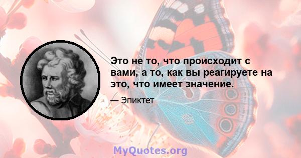 Это не то, что происходит с вами, а то, как вы реагируете на это, что имеет значение.