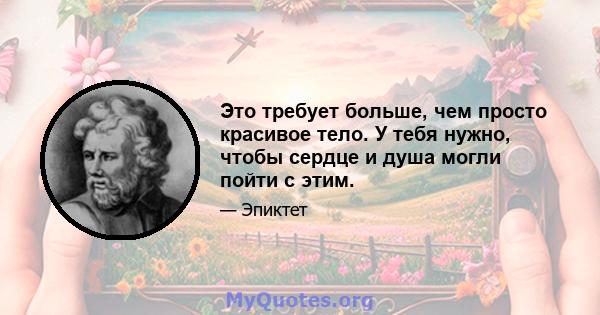 Это требует больше, чем просто красивое тело. У тебя нужно, чтобы сердце и душа могли пойти с этим.