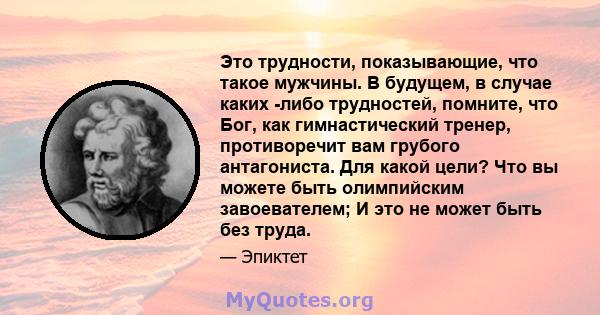 Это трудности, показывающие, что такое мужчины. В будущем, в случае каких -либо трудностей, помните, что Бог, как гимнастический тренер, противоречит вам грубого антагониста. Для какой цели? Что вы можете быть