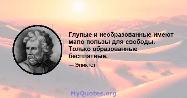 Глупые и необразованные имеют мало пользы для свободы. Только образованные бесплатные.