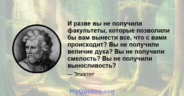 И разве вы не получили факультеты, которые позволили бы вам вынести все, что с вами происходит? Вы не получили величие духа? Вы не получили смелость? Вы не получили выносливость?