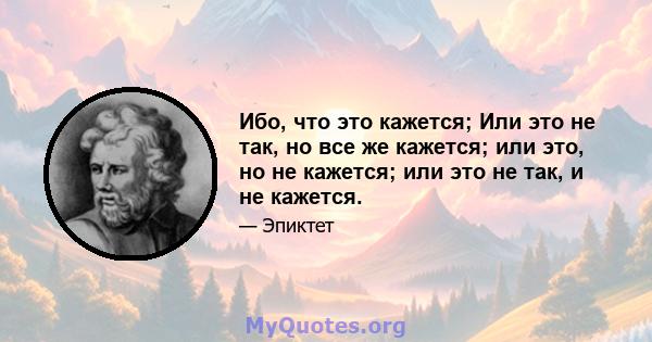 Ибо, что это кажется; Или это не так, но все же кажется; или это, но не кажется; или это не так, и не кажется.