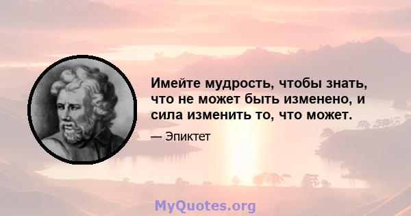 Имейте мудрость, чтобы знать, что не может быть изменено, и сила изменить то, что может.