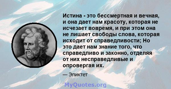 Истина - это бессмертная и вечная, и она дает нам красоту, которая не исчезает вовремя, и при этом она не лишает свободы слова, которая исходит от справедливости; Но это дает нам знание того, что справедливо и законно,