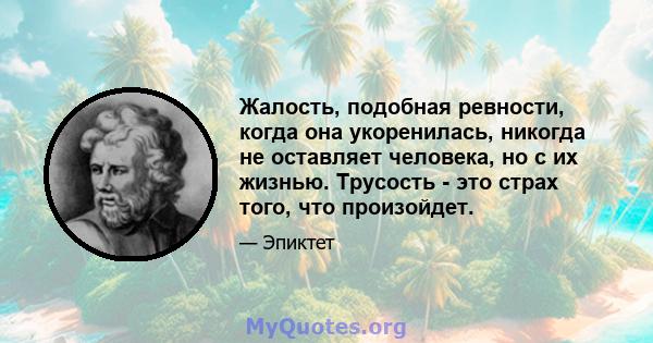 Жалость, подобная ревности, когда она укоренилась, никогда не оставляет человека, но с их жизнью. Трусость - это страх того, что произойдет.