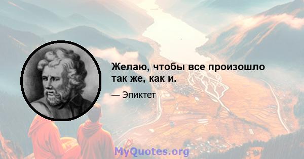 Желаю, чтобы все произошло так же, как и.