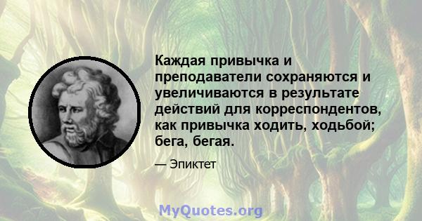 Каждая привычка и преподаватели сохраняются и увеличиваются в результате действий для корреспондентов, как привычка ходить, ходьбой; бега, бегая.