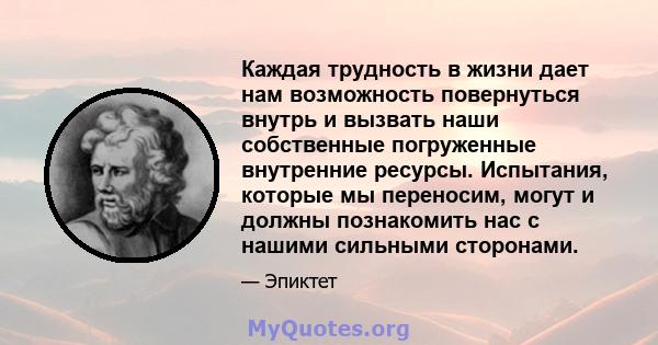 Каждая трудность в жизни дает нам возможность повернуться внутрь и вызвать наши собственные погруженные внутренние ресурсы. Испытания, которые мы переносим, ​​могут и должны познакомить нас с нашими сильными сторонами.