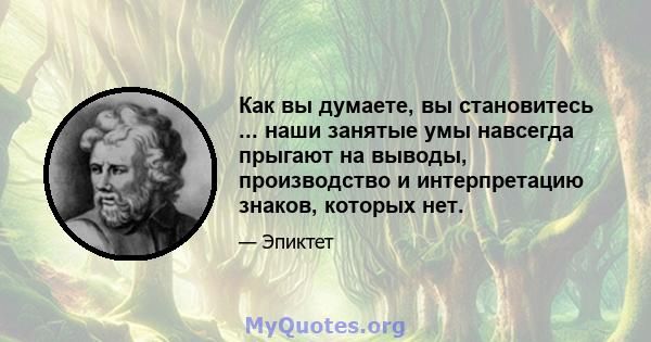 Как вы думаете, вы становитесь ... наши занятые умы навсегда прыгают на выводы, производство и интерпретацию знаков, которых нет.