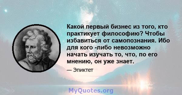 Какой первый бизнес из того, кто практикует философию? Чтобы избавиться от самопознания. Ибо для кого -либо невозможно начать изучать то, что, по его мнению, он уже знает.