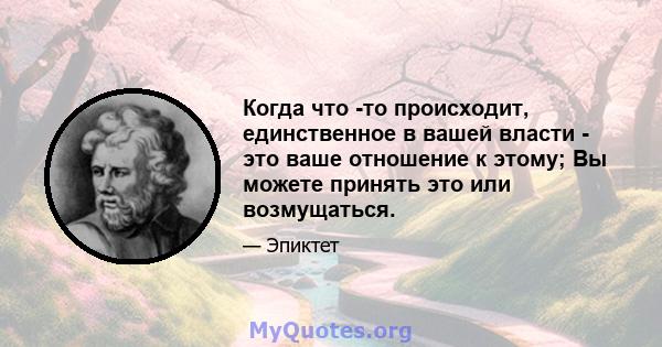 Когда что -то происходит, единственное в вашей власти - это ваше отношение к этому; Вы можете принять это или возмущаться.