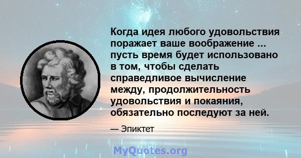 Когда идея любого удовольствия поражает ваше воображение ... пусть время будет использовано в том, чтобы сделать справедливое вычисление между, продолжительность удовольствия и покаяния, обязательно последуют за ней.