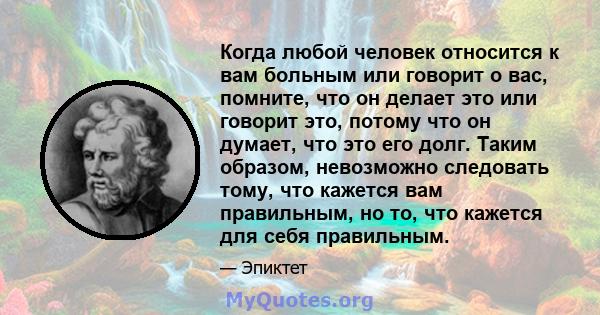 Когда любой человек относится к вам больным или говорит о вас, помните, что он делает это или говорит это, потому что он думает, что это его долг. Таким образом, невозможно следовать тому, что кажется вам правильным, но 