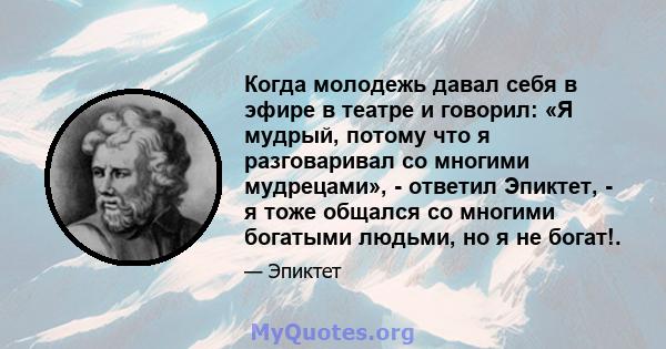 Когда молодежь давал себя в эфире в театре и говорил: «Я мудрый, потому что я разговаривал со многими мудрецами», - ответил Эпиктет, - я тоже общался со многими богатыми людьми, но я не богат!.