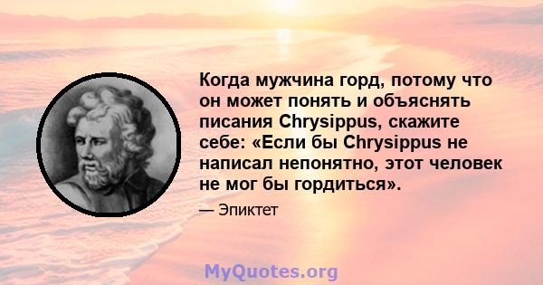 Когда мужчина горд, потому что он может понять и объяснять писания Chrysippus, скажите себе: «Если бы Chrysippus не написал непонятно, этот человек не мог бы гордиться».