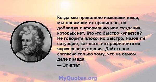 Когда мы правильно называем вещи, мы понимаем их правильно, не добавляя информацию или суждения, которых нет. Кто -то быстро купается? Не говорите плохо, но быстро. Назовите ситуацию, как есть, не профиляйте ее через