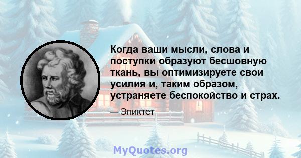 Когда ваши мысли, слова и поступки образуют бесшовную ткань, вы оптимизируете свои усилия и, таким образом, устраняете беспокойство и страх.