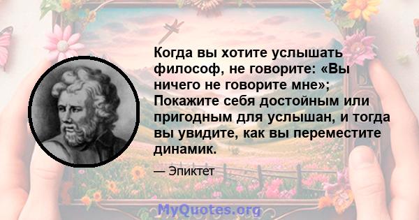 Когда вы хотите услышать философ, не говорите: «Вы ничего не говорите мне»; Покажите себя достойным или пригодным для услышан, и тогда вы увидите, как вы переместите динамик.