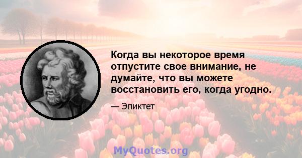 Когда вы некоторое время отпустите свое внимание, не думайте, что вы можете восстановить его, когда угодно.