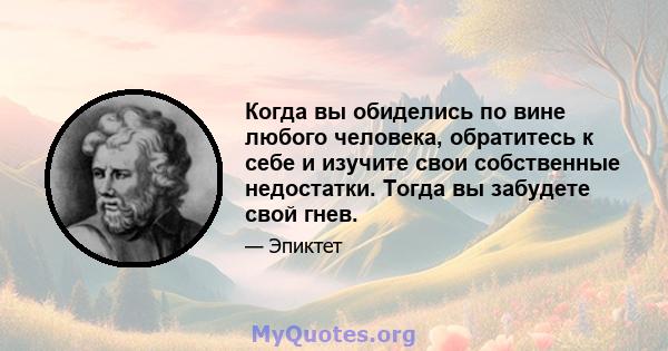 Когда вы обиделись по вине любого человека, обратитесь к себе и изучите свои собственные недостатки. Тогда вы забудете свой гнев.