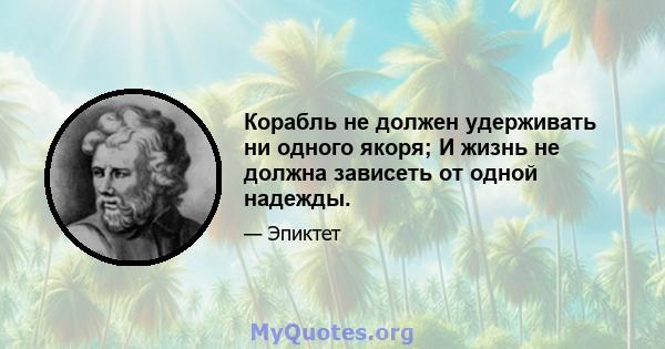 Корабль не должен удерживать ни одного якоря; И жизнь не должна зависеть от одной надежды.