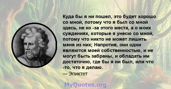 Куда бы я ни пошел, это будет хорошо со мной, потому что я был со мной здесь, не из -за этого места, а о моих суждениях, которые я унесю со мной, потому что никто не может лишить меня из них; Напротив, они одни являются 