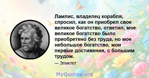 Лампис, владелец корабля, спросил, как он приобрел свое великое богатство, ответил, мое великое богатство было приобретено без труда, но мое небольшое богатство, мои первые достижения, с большим трудом.