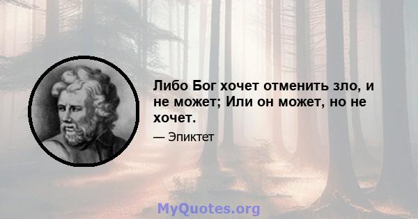 Либо Бог хочет отменить зло, и не может; Или он может, но не хочет.