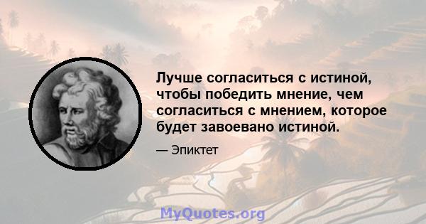 Лучше согласиться с истиной, чтобы победить мнение, чем согласиться с мнением, которое будет завоевано истиной.