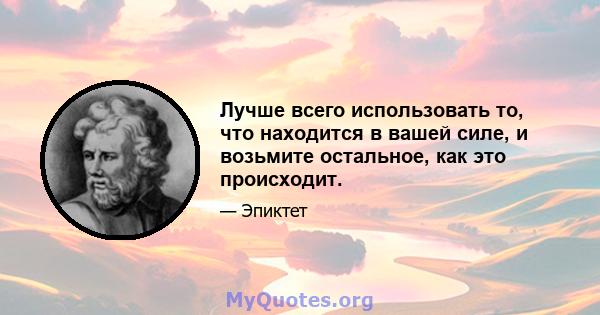 Лучше всего использовать то, что находится в вашей силе, и возьмите остальное, как это происходит.