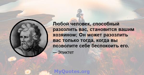 Любой человек, способный разозлить вас, становится вашим хозяином; Он может разозлить вас только тогда, когда вы позволите себе беспокоить его.