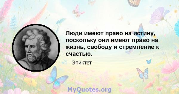 Люди имеют право на истину, поскольку они имеют право на жизнь, свободу и стремление к счастью.