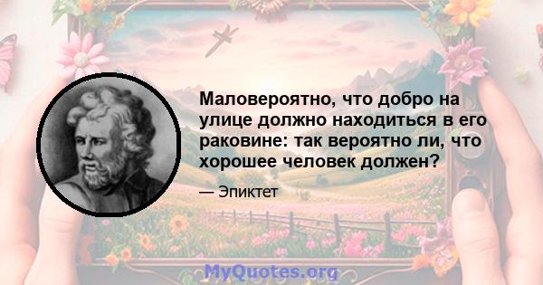 Маловероятно, что добро на улице должно находиться в его раковине: так вероятно ли, что хорошее человек должен?