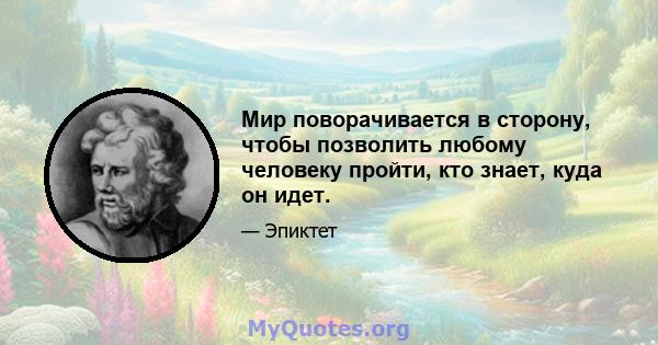 Мир поворачивается в сторону, чтобы позволить любому человеку пройти, кто знает, куда он идет.