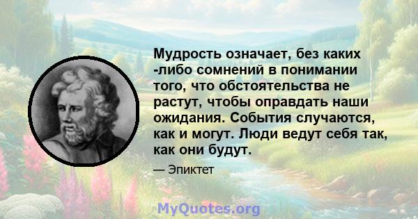 Мудрость означает, без каких -либо сомнений в понимании того, что обстоятельства не растут, чтобы оправдать наши ожидания. События случаются, как и могут. Люди ведут себя так, как они будут.