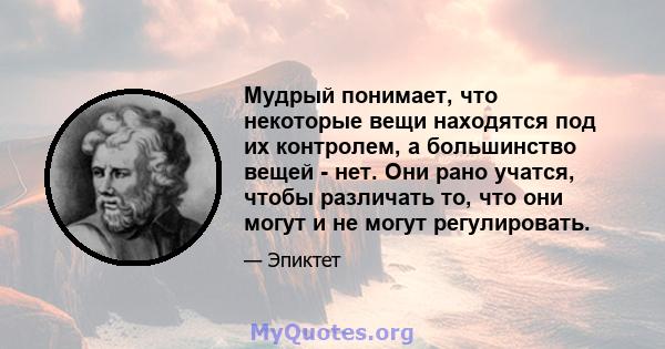 Мудрый понимает, что некоторые вещи находятся под их контролем, а большинство вещей - нет. Они рано учатся, чтобы различать то, что они могут и не могут регулировать.