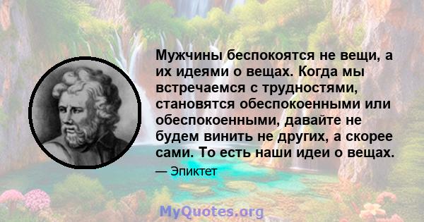 Мужчины беспокоятся не вещи, а их идеями о вещах. Когда мы встречаемся с трудностями, становятся обеспокоенными или обеспокоенными, давайте не будем винить не других, а скорее сами. То есть наши идеи о вещах.