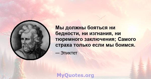 Мы должны бояться ни бедности, ни изгнания, ни тюремного заключения; Самого страха только если мы боимся.